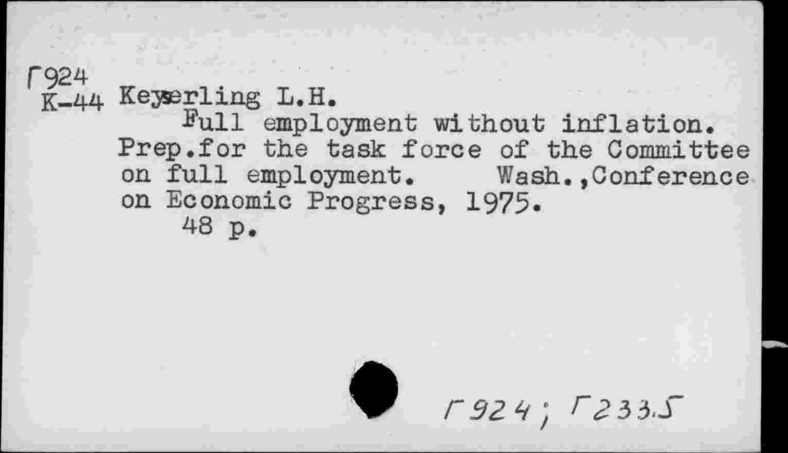 ﻿F924
K-44 Kejserlmg L.H.
Sull employment without inflation.
Prep.for the task force of the Committee on full employment. Wash.»Conference on Economic Progress, 1975.
48 p.

rzzh ; r